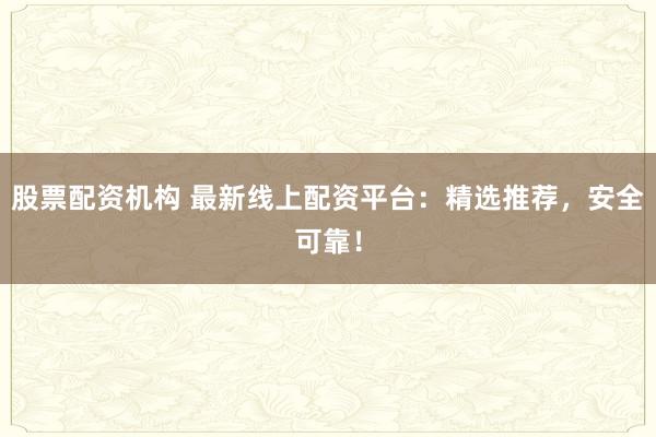股票配资机构 最新线上配资平台：精选推荐，安全可靠！