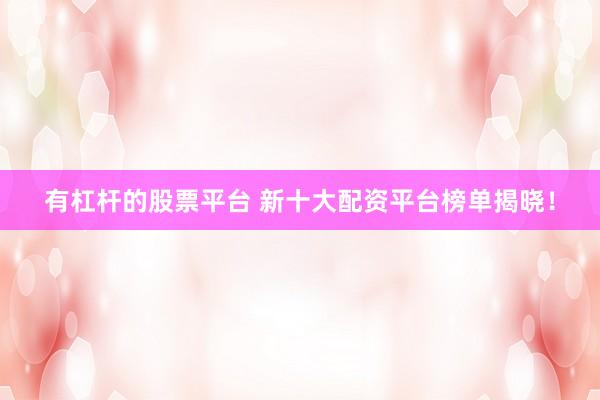 有杠杆的股票平台 新十大配资平台榜单揭晓！