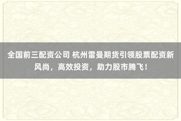 全国前三配资公司 杭州雷曼期货引领股票配资新风尚，高效投资，助力股市腾飞！