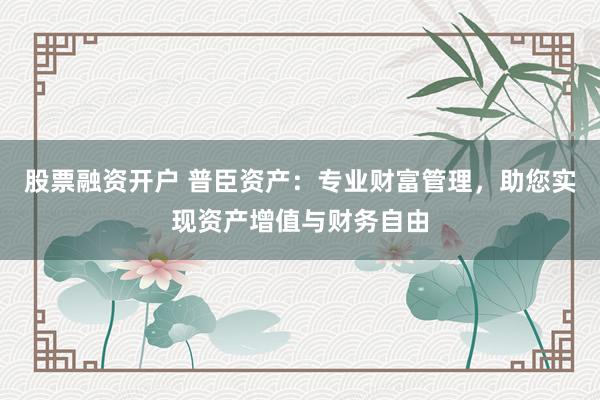 股票融资开户 普臣资产：专业财富管理，助您实现资产增值与财务自由