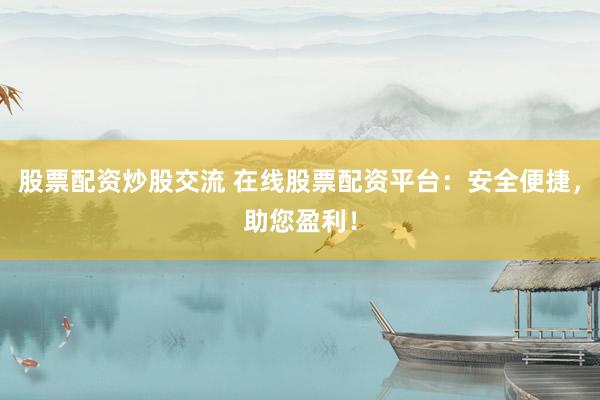 股票配资炒股交流 在线股票配资平台：安全便捷，助您盈利！