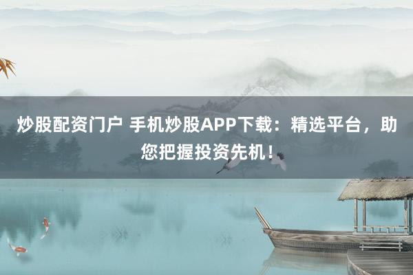 炒股配资门户 手机炒股APP下载：精选平台，助您把握投资先机！