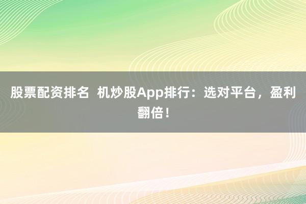 股票配资排名  机炒股App排行：选对平台，盈利翻倍！