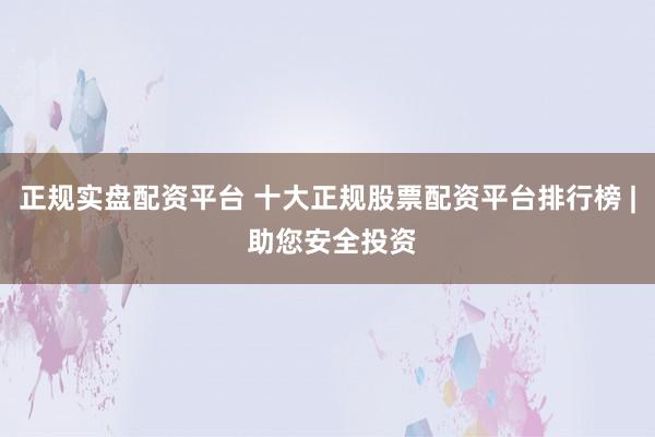 正规实盘配资平台 十大正规股票配资平台排行榜 | 助您安全投资