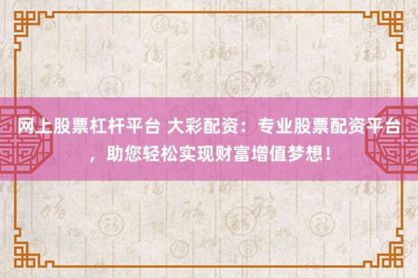 网上股票杠杆平台 大彩配资：专业股票配资平台，助您轻松实现财富增值梦想！