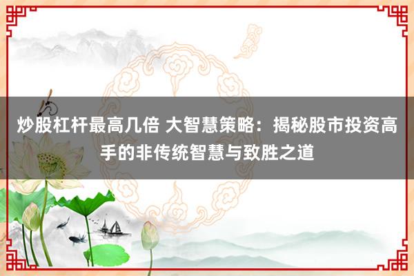 炒股杠杆最高几倍 大智慧策略：揭秘股市投资高手的非传统智慧与致胜之道