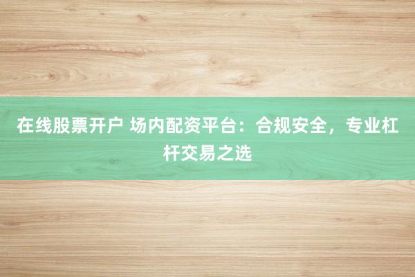 在线股票开户 场内配资平台：合规安全，专业杠杆交易之选