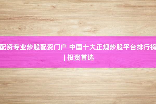 配资专业炒股配资门户 中国十大正规炒股平台排行榜 | 投资首选