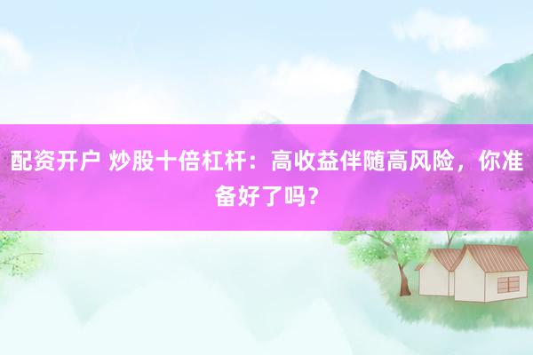 配资开户 炒股十倍杠杆：高收益伴随高风险，你准备好了吗？