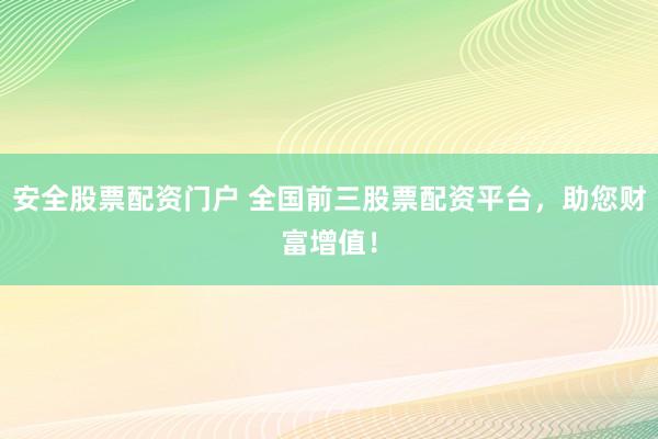 安全股票配资门户 全国前三股票配资平台，助您财富增值！