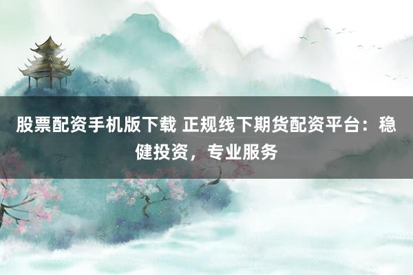 股票配资手机版下载 正规线下期货配资平台：稳健投资，专业服务