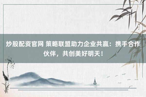 炒股配资官网 策略联盟助力企业共赢：携手合作伙伴，共创美好明天！