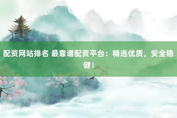 配资网站排名 最靠谱配资平台：精选优质，安全稳健！