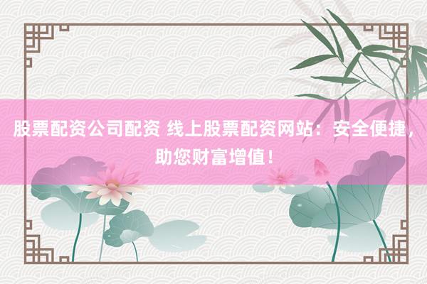 股票配资公司配资 线上股票配资网站：安全便捷，助您财富增值！