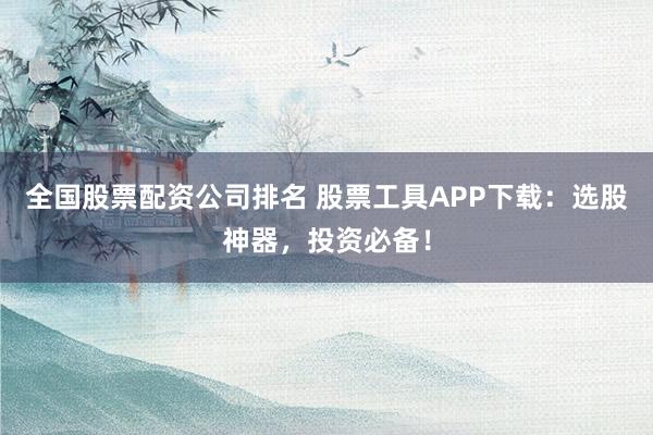 全国股票配资公司排名 股票工具APP下载：选股神器，投资必备！