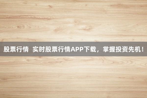 股票行情  实时股票行情APP下载，掌握投资先机！