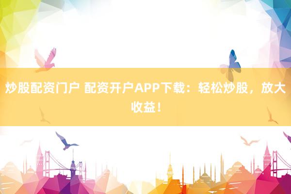 炒股配资门户 配资开户APP下载：轻松炒股，放大收益！