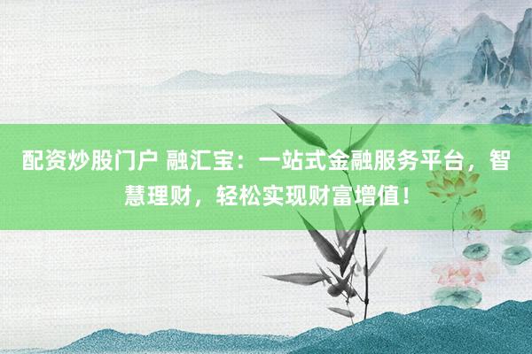 配资炒股门户 融汇宝：一站式金融服务平台，智慧理财，轻松实现财富增值！