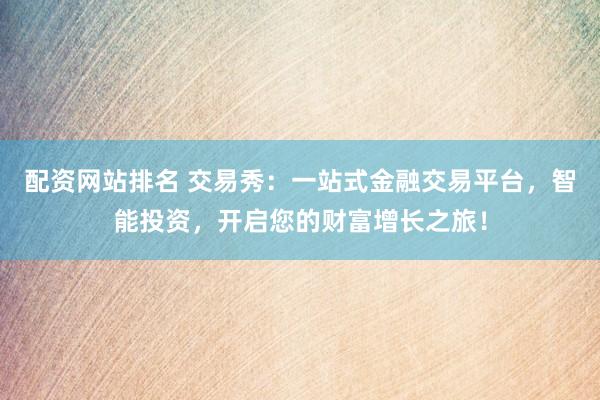 配资网站排名 交易秀：一站式金融交易平台，智能投资，开启您的财富增长之旅！