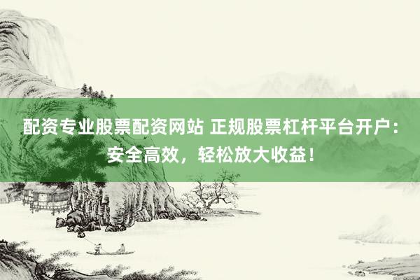 配资专业股票配资网站 正规股票杠杆平台开户：安全高效，轻松放大收益！