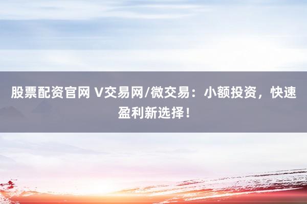 股票配资官网 V交易网/微交易：小额投资，快速盈利新选择！