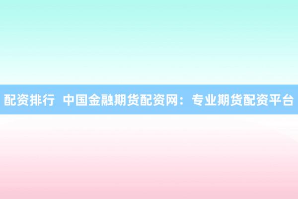 配资排行  中国金融期货配资网：专业期货配资平台