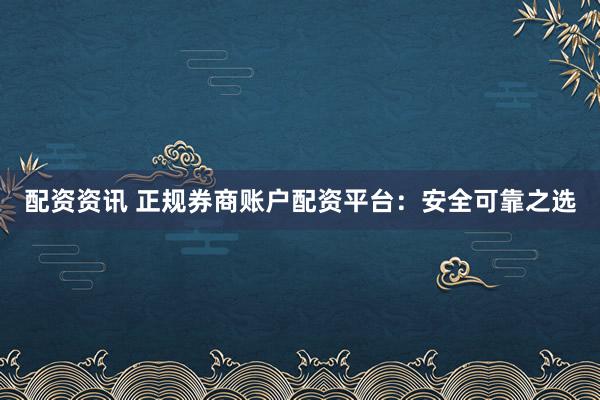 配资资讯 正规券商账户配资平台：安全可靠之选