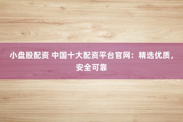 小盘股配资 中国十大配资平台官网：精选优质，安全可靠