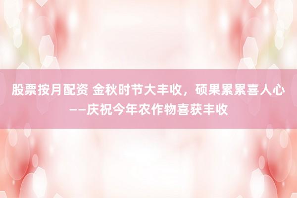 股票按月配资 金秋时节大丰收，硕果累累喜人心——庆祝今年农作物喜获丰收