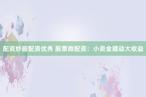 配资炒股配资优秀 股票微配资：小资金撬动大收益