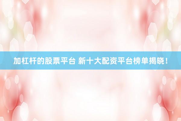 加杠杆的股票平台 新十大配资平台榜单揭晓！