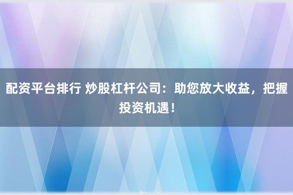 配资平台排行 炒股杠杆公司：助您放大收益，把握投资机遇！