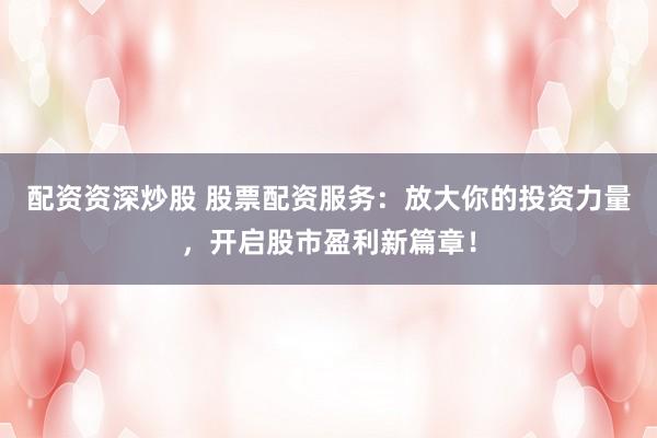 配资资深炒股 股票配资服务：放大你的投资力量，开启股市盈利新篇章！