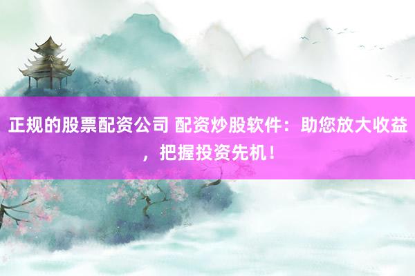 正规的股票配资公司 配资炒股软件：助您放大收益，把握投资先机！