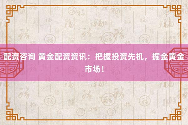 配资咨询 黄金配资资讯：把握投资先机，掘金黄金市场！