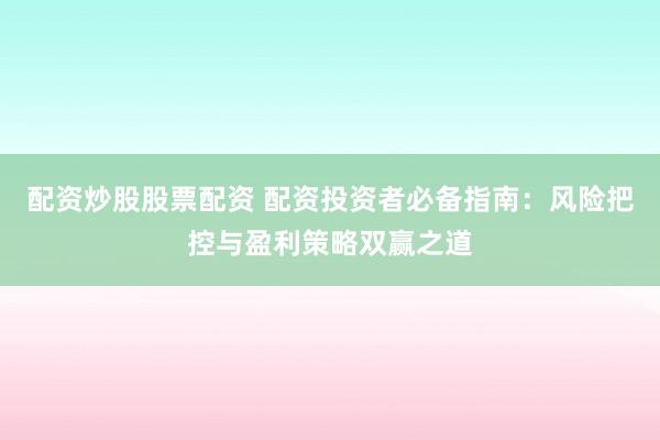 配资炒股股票配资 配资投资者必备指南：风险把控与盈利策略双赢之道