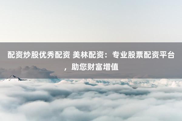 配资炒股优秀配资 美林配资：专业股票配资平台，助您财富增值