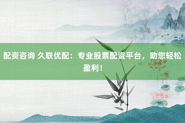 配资咨询 久联优配：专业股票配资平台，助您轻松盈利！