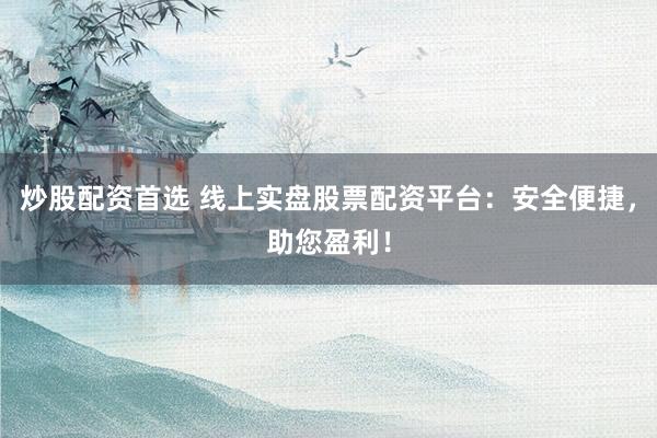 炒股配资首选 线上实盘股票配资平台：安全便捷，助您盈利！