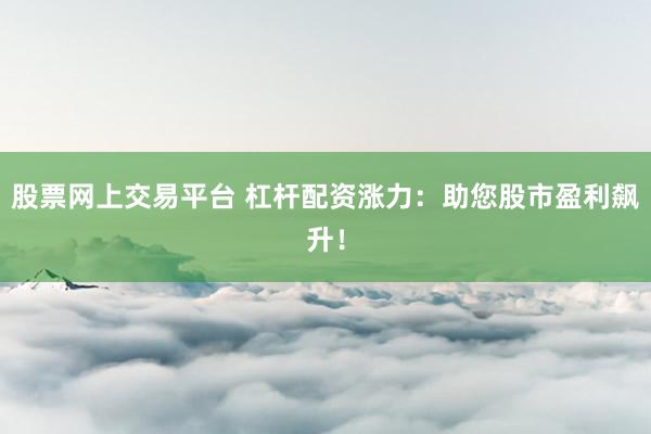 股票网上交易平台 杠杆配资涨力：助您股市盈利飙升！