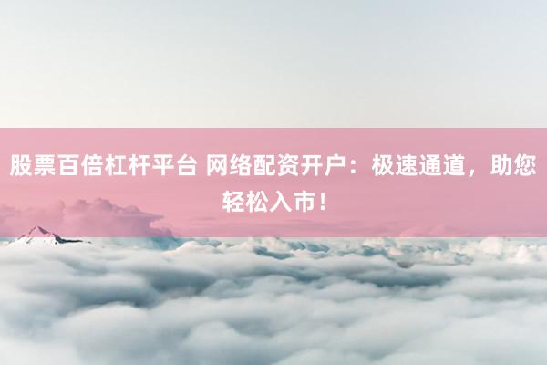 股票百倍杠杆平台 网络配资开户：极速通道，助您轻松入市！