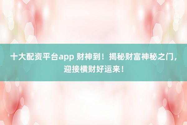 十大配资平台app 财神到！揭秘财富神秘之门，迎接横财好运来！