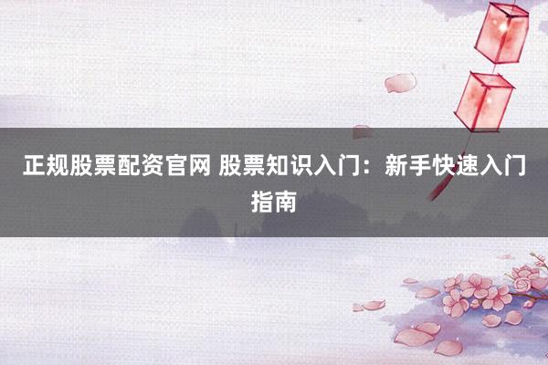 正规股票配资官网 股票知识入门：新手快速入门指南