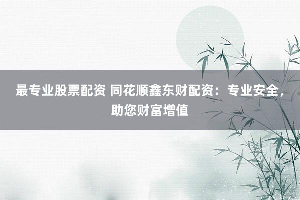 最专业股票配资 同花顺鑫东财配资：专业安全，助您财富增值