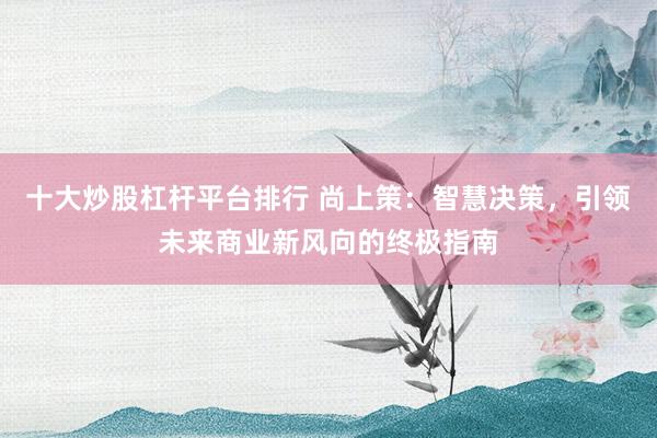 十大炒股杠杆平台排行 尚上策：智慧决策，引领未来商业新风向的终极指南