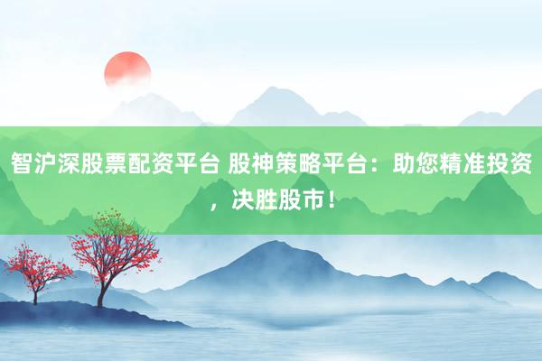 智沪深股票配资平台 股神策略平台：助您精准投资，决胜股市！