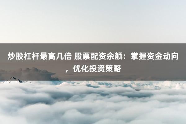 炒股杠杆最高几倍 股票配资余额：掌握资金动向，优化投资策略