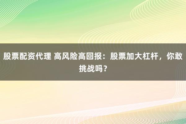 股票配资代理 高风险高回报：股票加大杠杆，你敢挑战吗？