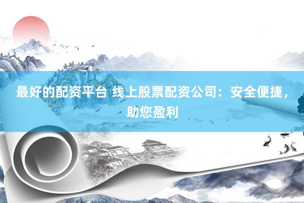 最好的配资平台 线上股票配资公司：安全便捷，助您盈利