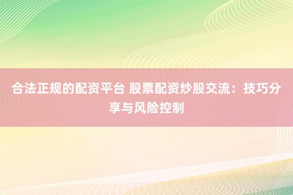 合法正规的配资平台 股票配资炒股交流：技巧分享与风险控制